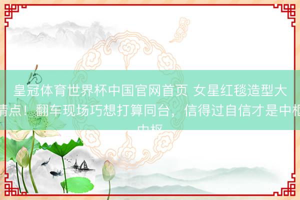 皇冠体育世界杯中国官网首页 女星红毯造型大清点!翻车现场巧想打算同台,信得过自信才是中枢