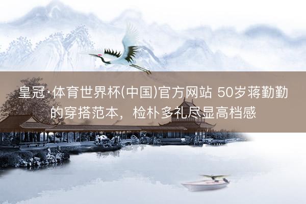 皇冠·体育世界杯(中国)官方网站 50岁蒋勤勤的穿搭范本，检朴多礼尽显高档感
