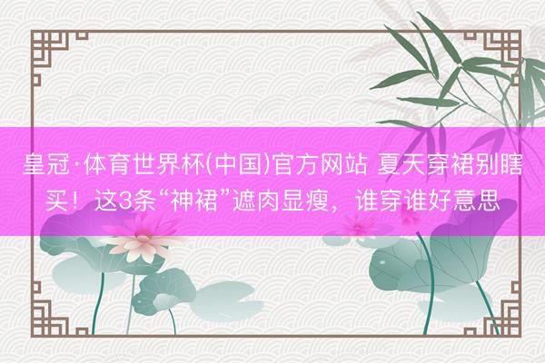 皇冠·体育世界杯(中国)官方网站 夏天穿裙别瞎买!这3条“神裙”遮肉显瘦,谁穿谁好意思