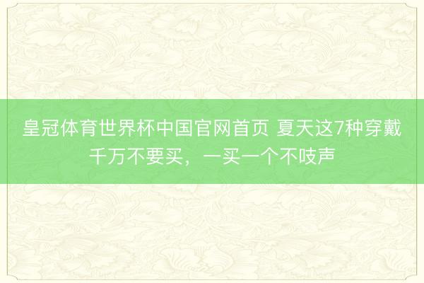 皇冠体育世界杯中国官网首页 夏天这7种穿戴千万不要买，一买一个不吱声
