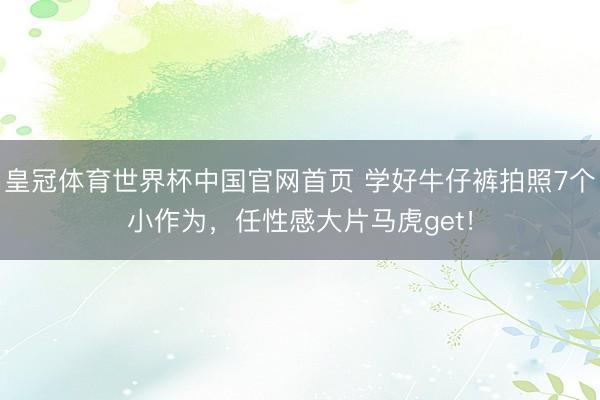 皇冠体育世界杯中国官网首页 学好牛仔裤拍照7个小作为,任性感大片马虎get!