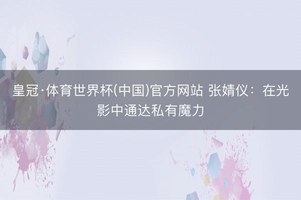 皇冠·体育世界杯(中国)官方网站 张婧仪:在光影中通达私有魔力