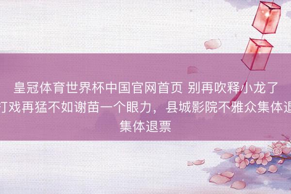 皇冠体育世界杯中国官网首页 别再吹释小龙了!打戏再猛不如谢苗一个眼力,县城影院不雅众集体退票