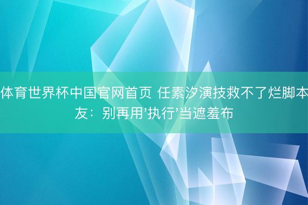 皇冠体育世界杯中国官网首页 任素汐演技救不了烂脚本!网友:别再用'执行'当遮羞布