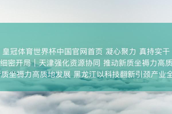 皇冠体育世界杯中国官网首页 凝心聚力 真持实干 接力扫尾“十五五”细密开局|天津强化资源协同 推动新质坐褥力高质地发展 黑龙江以科技翻新引颈产业全面振兴