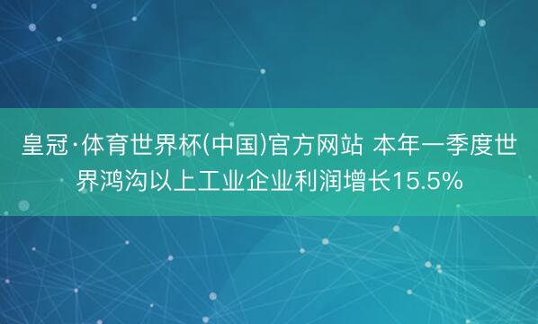 皇冠·体育世界杯(中国)官方网站 本年一季度世界鸿沟以上工业企业利润增长15.5%