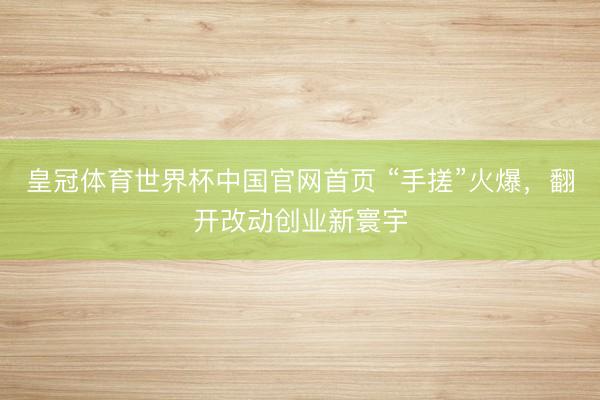 皇冠体育世界杯中国官网首页 “手搓”火爆,翻开改动创业新寰宇