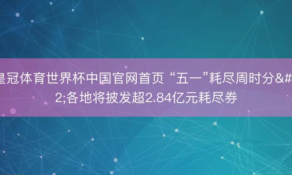 皇冠体育世界杯中国官网首页 “五一”耗尽周时分 各地将披发超2.84亿元耗尽券