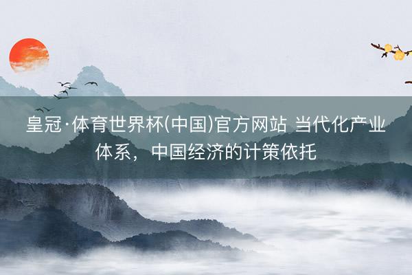 皇冠·体育世界杯(中国)官方网站 当代化产业体系,中国经济的计策依托