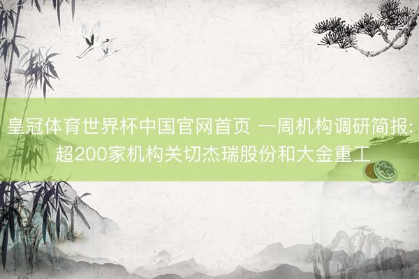 皇冠体育世界杯中国官网首页 一周机构调研简报: 超200家机构关切杰瑞股份和大金重工