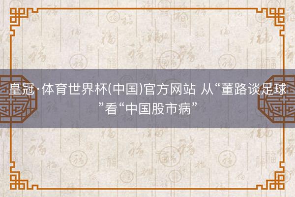 皇冠·体育世界杯(中国)官方网站 从“董路谈足球”看“中国股市病”