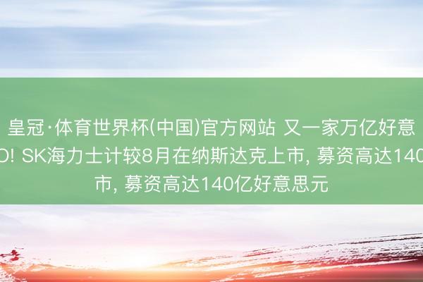 皇冠·体育世界杯(中国)官方网站 又一家万亿好意思元级别IPO! SK海力士计较8月在纳斯达克上市, 募资高达140亿好意思元