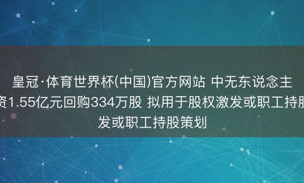 皇冠·体育世界杯(中国)官方网站 中无东说念主机斥资1.55亿元回购334万股 拟用于股权激发或职工持股策划