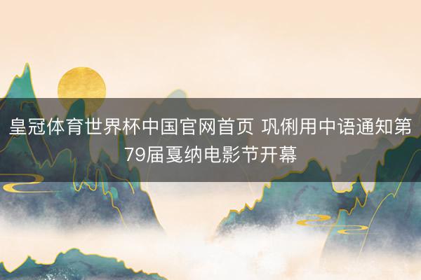 皇冠体育世界杯中国官网首页 巩俐用中语通知第79届戛纳电影节开幕