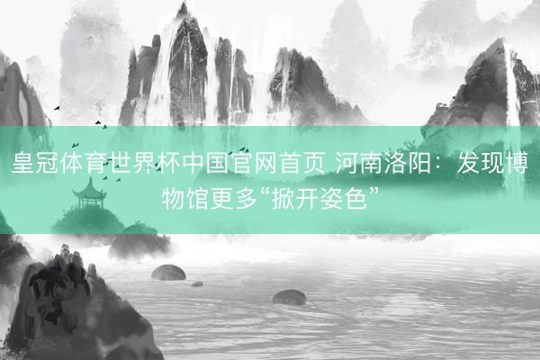 皇冠体育世界杯中国官网首页 河南洛阳：发现博物馆更多“掀开姿色”