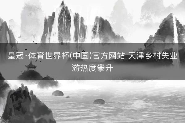 皇冠·体育世界杯(中国)官方网站 天津乡村失业游热度攀升