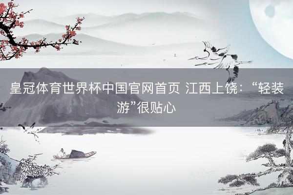 皇冠体育世界杯中国官网首页 江西上饶:“轻装游”很贴心