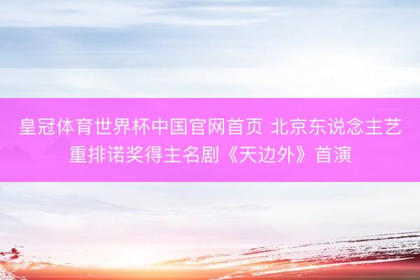 皇冠体育世界杯中国官网首页 北京东说念主艺重排诺奖得主名剧《天边外》首演