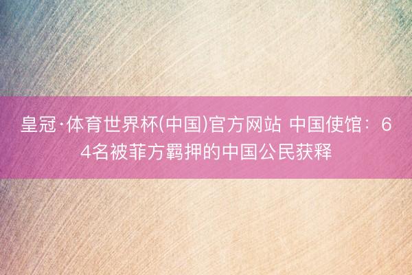 皇冠·体育世界杯(中国)官方网站 中国使馆:64名被菲方羁押的中国公民获释