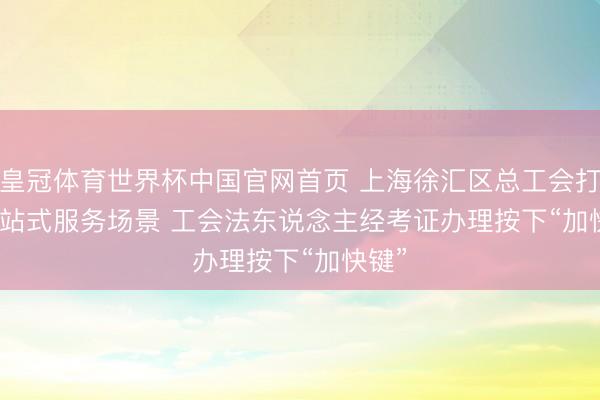 皇冠体育世界杯中国官网首页 上海徐汇区总工会打造一站式服务场景 工会法东说念主经考证办理按下“加快键”