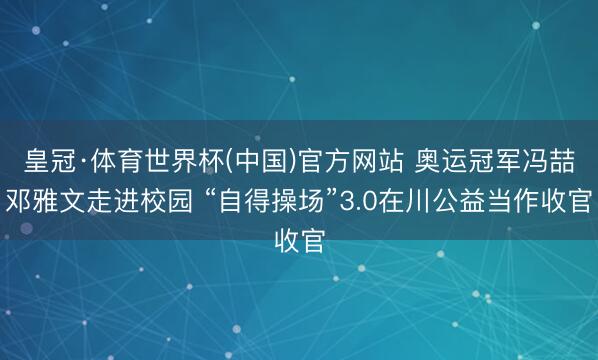 皇冠·体育世界杯(中国)官方网站 奥运冠军冯喆邓雅文走进校园 “自得操场”3.0在川公益当作收官