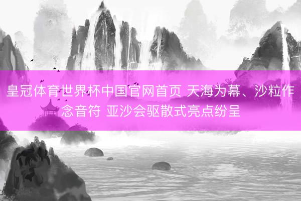皇冠体育世界杯中国官网首页 天海为幕、沙粒作念音符 亚沙会驱散式亮点纷呈