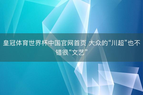 皇冠体育世界杯中国官网首页 大众的“川超”也不错很“文艺”