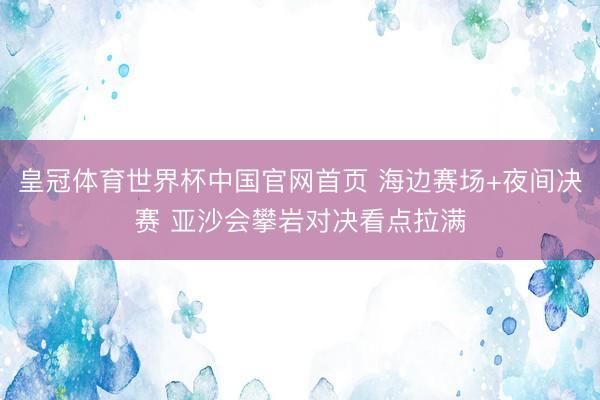 皇冠体育世界杯中国官网首页 海边赛场+夜间决赛 亚沙会攀岩对决看点拉满