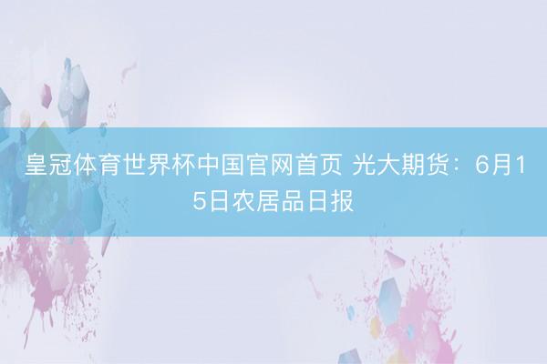皇冠体育世界杯中国官网首页 光大期货:6月15日农居品日报