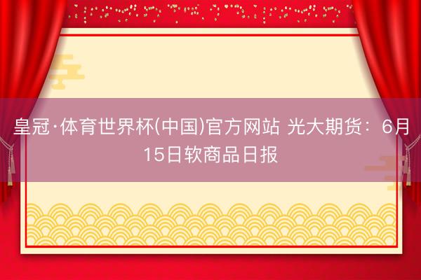皇冠·体育世界杯(中国)官方网站 光大期货:6月15日软商品日报