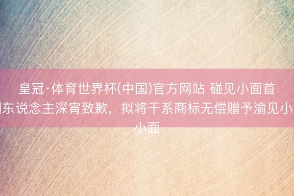 皇冠·体育世界杯(中国)官方网站 碰见小面首创东说念主深宵致歉,拟将干系商标无偿赠予渝见小面