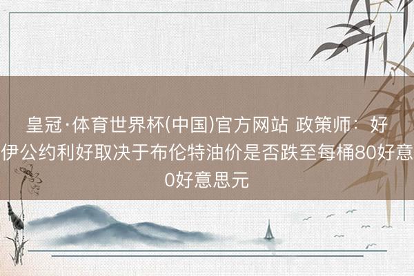 皇冠·体育世界杯(中国)官方网站 政策师:好意思伊公约利好取决于布伦特油价是否跌至每桶80好意思元
