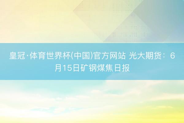 皇冠·体育世界杯(中国)官方网站 光大期货：6月15日矿钢煤焦日报