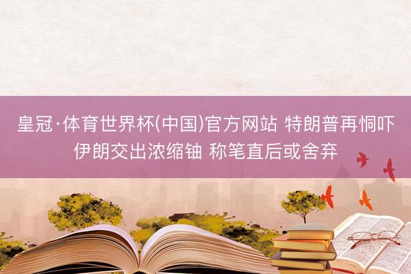 皇冠·体育世界杯(中国)官方网站 特朗普再恫吓伊朗交出浓缩铀 称笔直后或舍弃