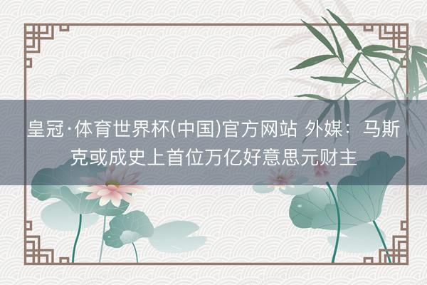 皇冠·体育世界杯(中国)官方网站 外媒:马斯克或成史上首位万亿好意思元财主