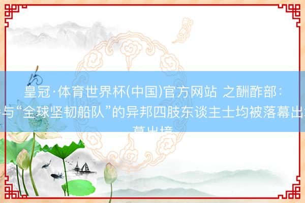 皇冠·体育世界杯(中国)官方网站 之酬酢部:参与“全球坚韧船队”的异邦四肢东谈主士均被落幕出境