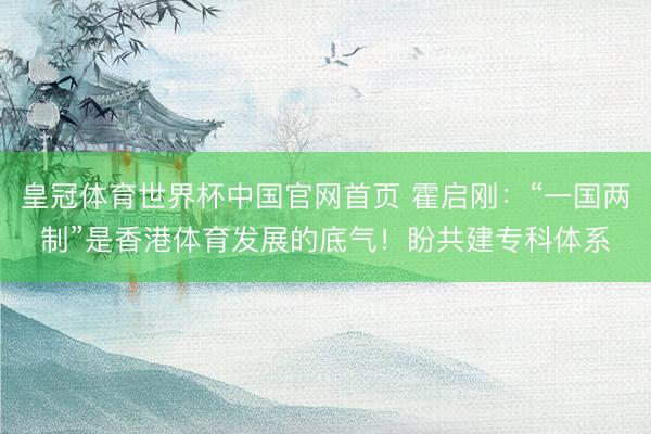 皇冠体育世界杯中国官网首页 霍启刚:“一国两制”是香港体育发展的底气!盼共建专科体系