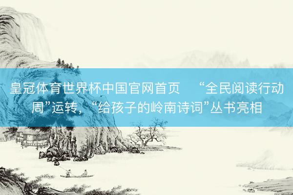 皇冠体育世界杯中国官网首页 “全民阅读行动周”运转,“给孩子的岭南诗词”丛书亮相