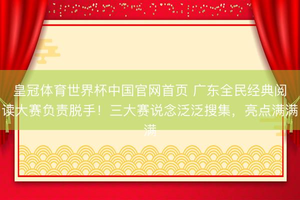 皇冠体育世界杯中国官网首页 广东全民经典阅读大赛负责脱手!三大赛说念泛泛搜集,亮点满满