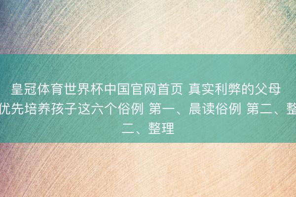 皇冠体育世界杯中国官网首页 真实利弊的父母 皆优先培养孩子这六个俗例 第一、晨读俗例 第二、整理