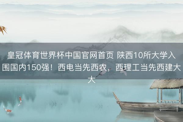 皇冠体育世界杯中国官网首页 陕西10所大学入围国内150强！西电当先西农，西理工当先西建大