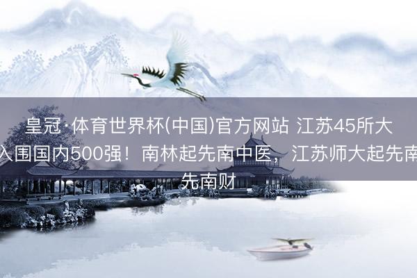 皇冠·体育世界杯(中国)官方网站 江苏45所大学入围国内500强!南林起先南中医,江苏师大起先南财