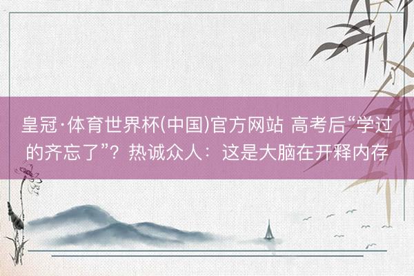 皇冠·体育世界杯(中国)官方网站 高考后“学过的齐忘了”?热诚众人:这是大脑在开释内存
