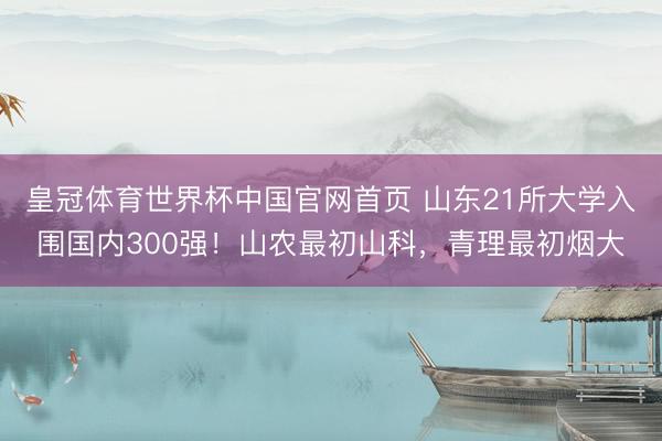 皇冠体育世界杯中国官网首页 山东21所大学入围国内300强!山农最初山科,青理最初烟大