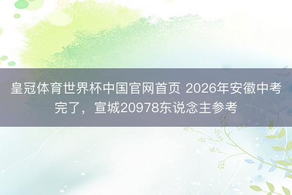 皇冠体育世界杯中国官网首页 2026年安徽中考完了,宣城20978东说念主参考