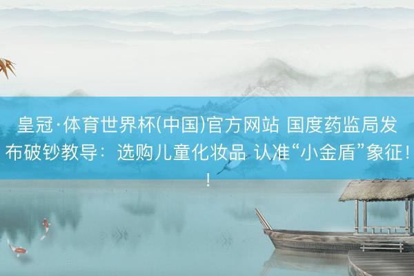 皇冠·体育世界杯(中国)官方网站 国度药监局发布破钞教导:选购儿童化妆品 认准“小金盾”象征!