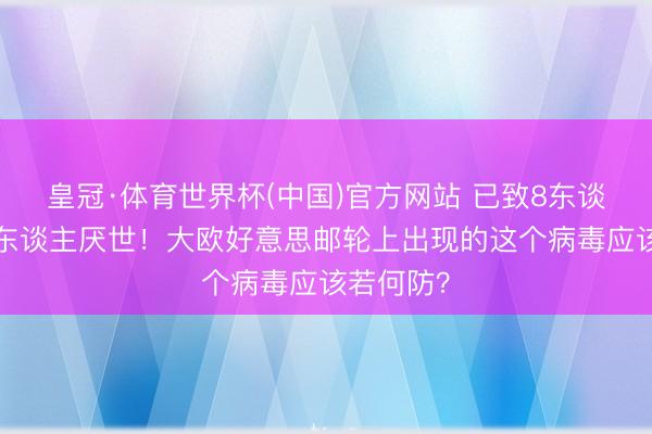 皇冠·体育世界杯(中国)官方网站 已致8东谈主感染3东谈主厌世!大欧好意思邮轮上出现的这个病毒应该若何防?