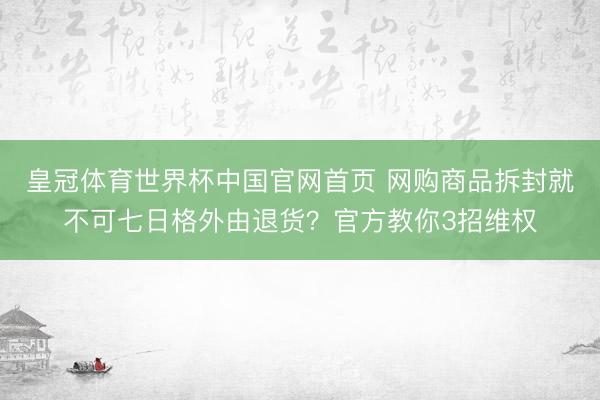 皇冠体育世界杯中国官网首页 网购商品拆封就不可七日格外由退货？官方教你3招维权