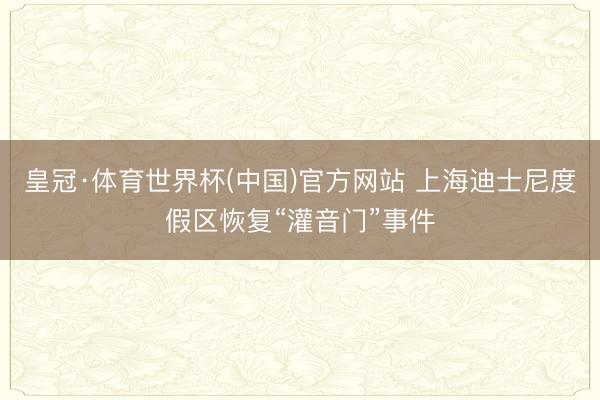 皇冠·体育世界杯(中国)官方网站 上海迪士尼度假区恢复“灌音门”事件