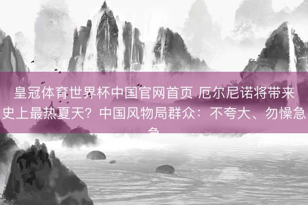 皇冠体育世界杯中国官网首页 厄尔尼诺将带来史上最热夏天?中国风物局群众:不夸大、勿懆急